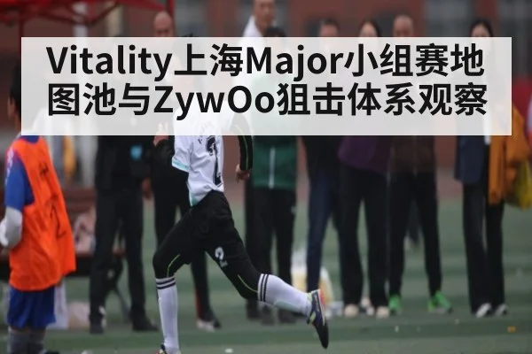 Vitality上海Major小组赛地图池与ZywOo狙击体系观察