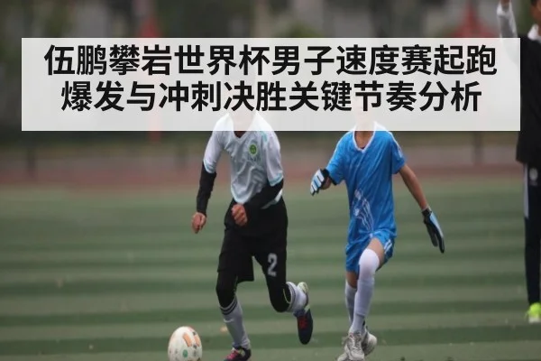 伍鹏攀岩世界杯男子速度赛起跑爆发与冲刺决胜关键节奏分析