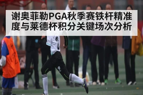 谢奥菲勒PGA秋季赛铁杆精准度与莱德杯积分关键场次分析